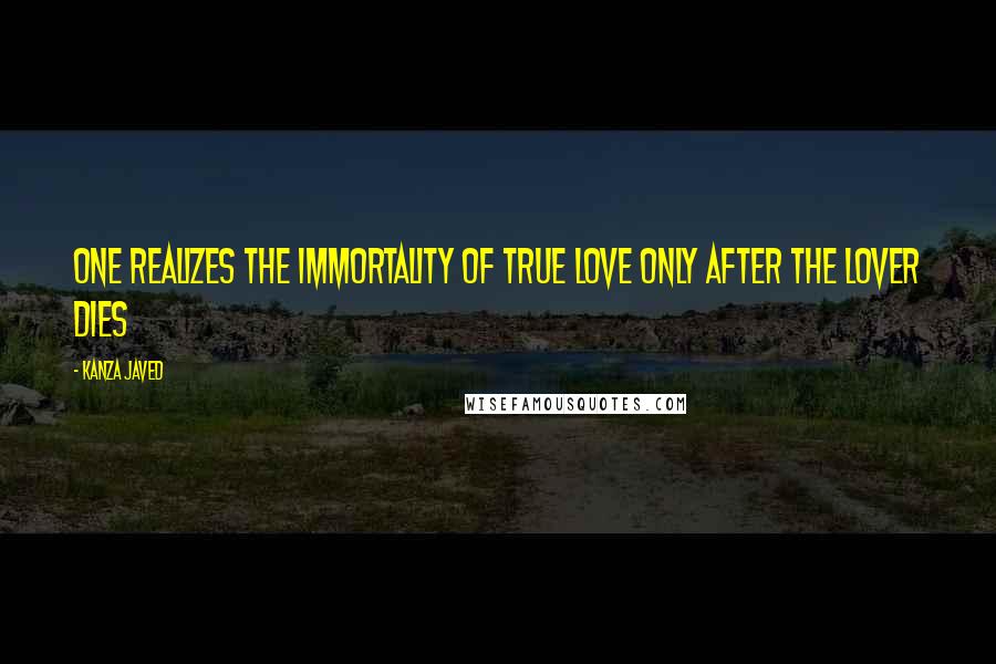 Kanza Javed Quotes: One realizes the immortality of true love only after the lover dies