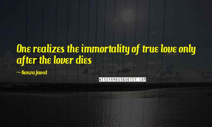 Kanza Javed Quotes: One realizes the immortality of true love only after the lover dies