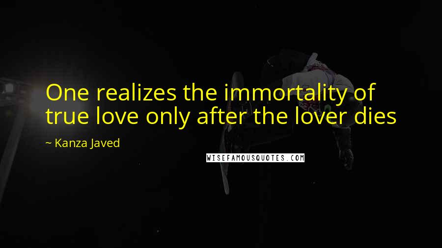Kanza Javed Quotes: One realizes the immortality of true love only after the lover dies