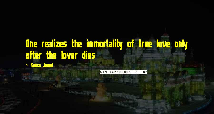 Kanza Javed Quotes: One realizes the immortality of true love only after the lover dies