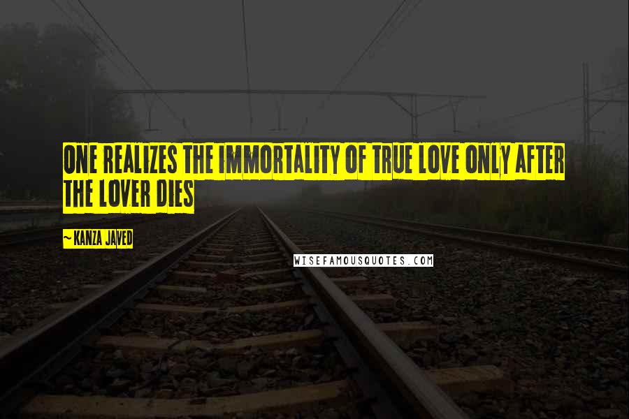 Kanza Javed Quotes: One realizes the immortality of true love only after the lover dies