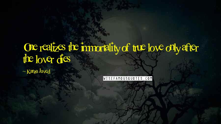 Kanza Javed Quotes: One realizes the immortality of true love only after the lover dies