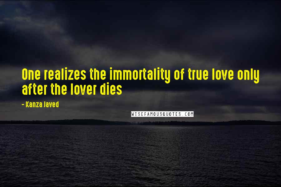 Kanza Javed Quotes: One realizes the immortality of true love only after the lover dies