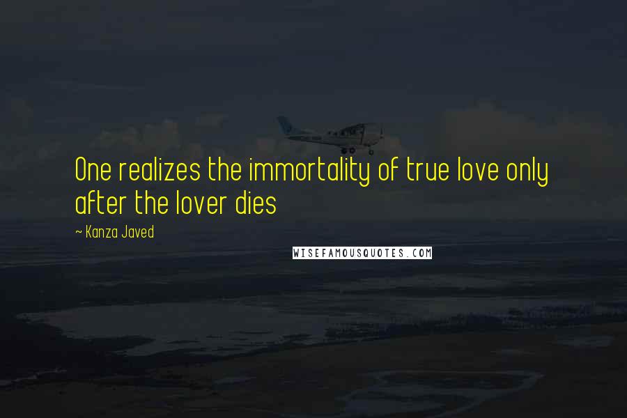 Kanza Javed Quotes: One realizes the immortality of true love only after the lover dies