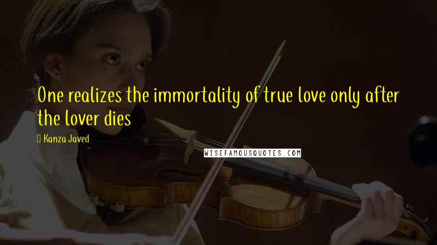 Kanza Javed Quotes: One realizes the immortality of true love only after the lover dies