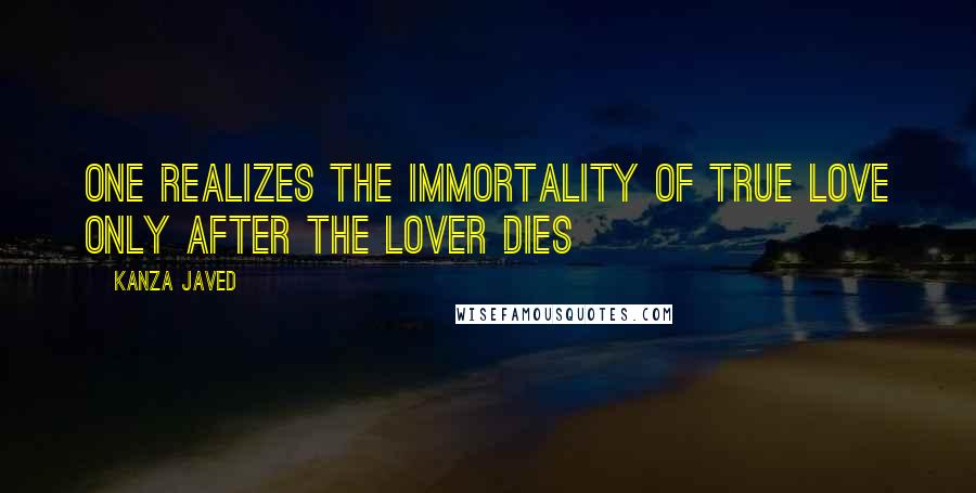 Kanza Javed Quotes: One realizes the immortality of true love only after the lover dies