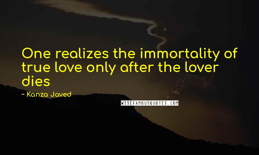Kanza Javed Quotes: One realizes the immortality of true love only after the lover dies