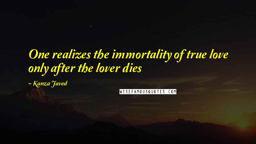 Kanza Javed Quotes: One realizes the immortality of true love only after the lover dies