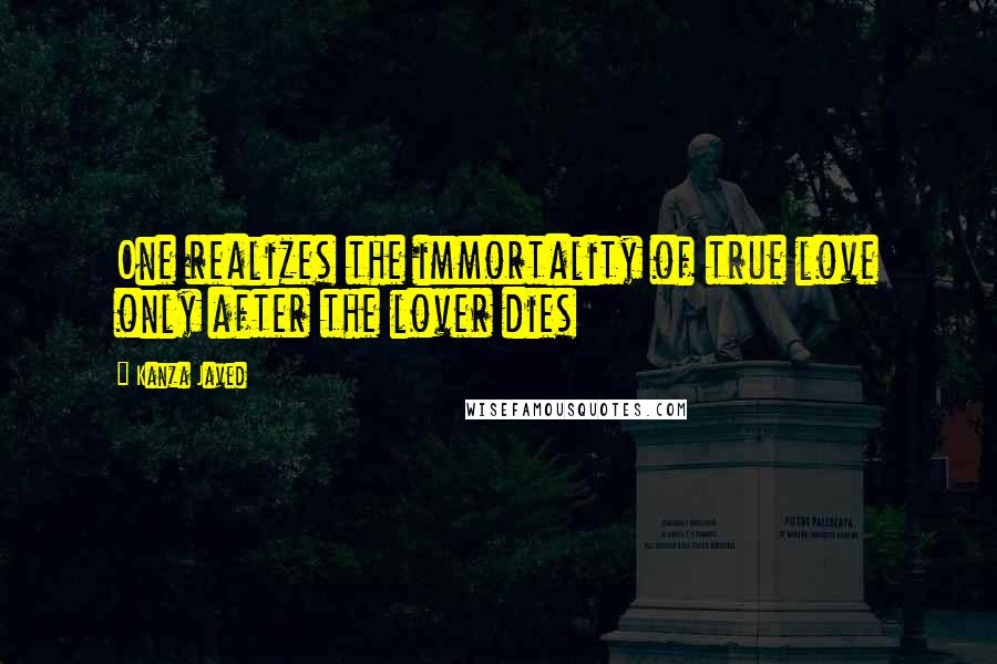 Kanza Javed Quotes: One realizes the immortality of true love only after the lover dies