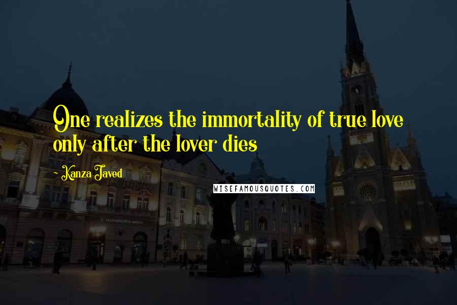 Kanza Javed Quotes: One realizes the immortality of true love only after the lover dies
