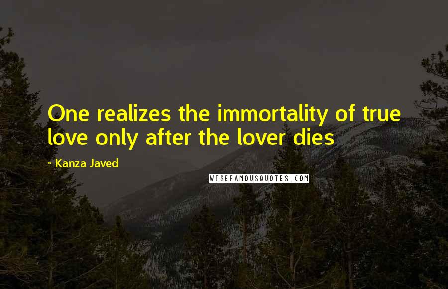 Kanza Javed Quotes: One realizes the immortality of true love only after the lover dies