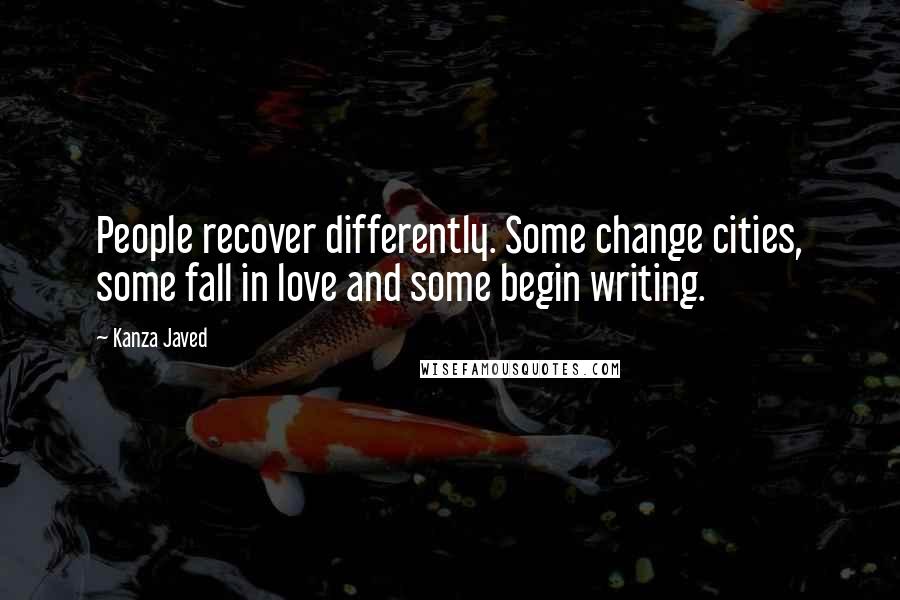 Kanza Javed Quotes: People recover differently. Some change cities, some fall in love and some begin writing.