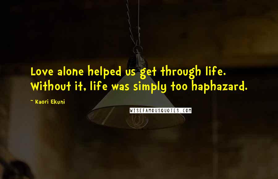 Kaori Ekuni Quotes: Love alone helped us get through life. Without it, life was simply too haphazard.