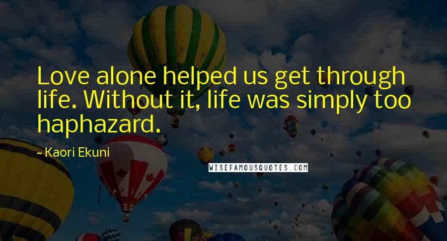 Kaori Ekuni Quotes: Love alone helped us get through life. Without it, life was simply too haphazard.
