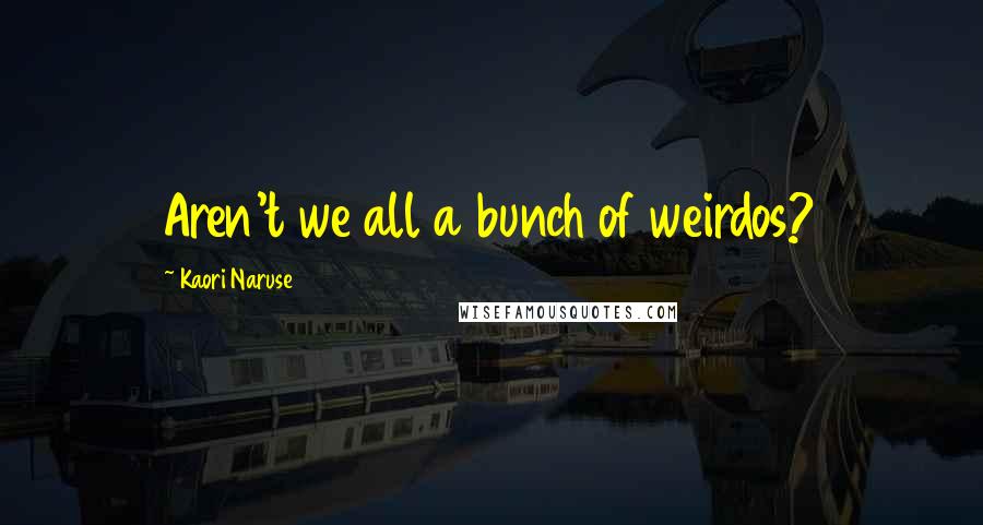 Kaori Naruse Quotes: Aren't we all a bunch of weirdos?