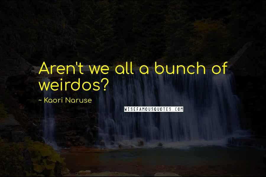 Kaori Naruse Quotes: Aren't we all a bunch of weirdos?