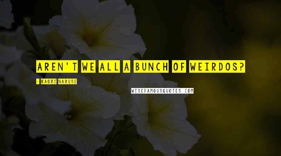 Kaori Naruse Quotes: Aren't we all a bunch of weirdos?