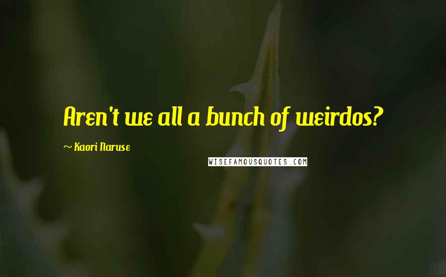 Kaori Naruse Quotes: Aren't we all a bunch of weirdos?