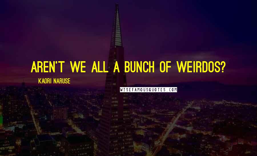 Kaori Naruse Quotes: Aren't we all a bunch of weirdos?