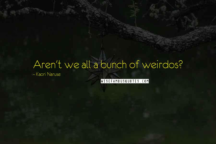 Kaori Naruse Quotes: Aren't we all a bunch of weirdos?