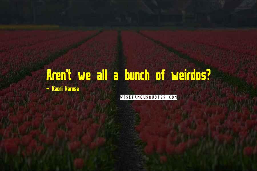 Kaori Naruse Quotes: Aren't we all a bunch of weirdos?