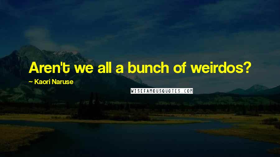 Kaori Naruse Quotes: Aren't we all a bunch of weirdos?