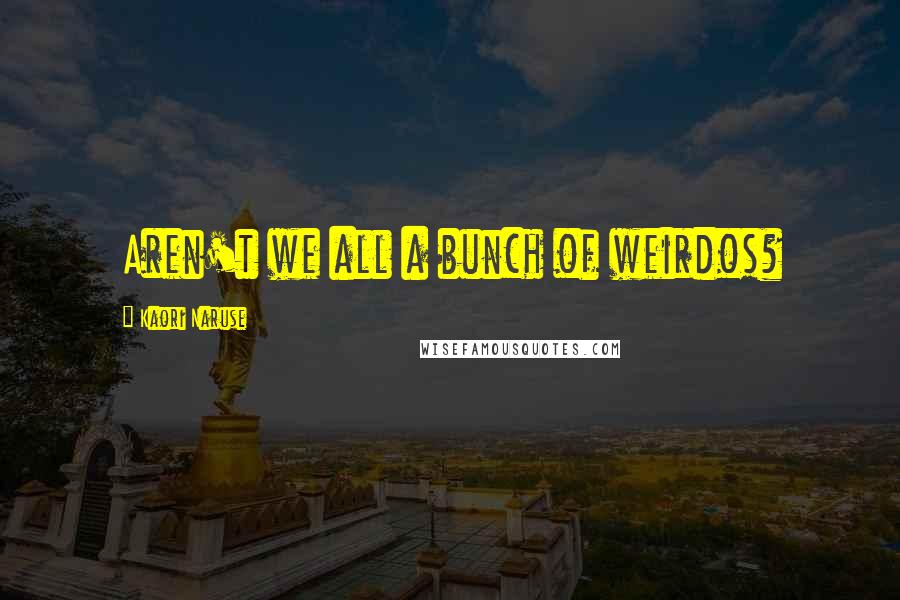 Kaori Naruse Quotes: Aren't we all a bunch of weirdos?