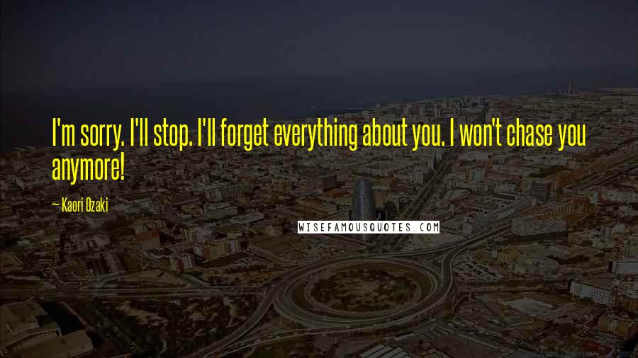 Kaori Ozaki Quotes: I'm sorry. I'll stop. I'll forget everything about you. I won't chase you anymore!