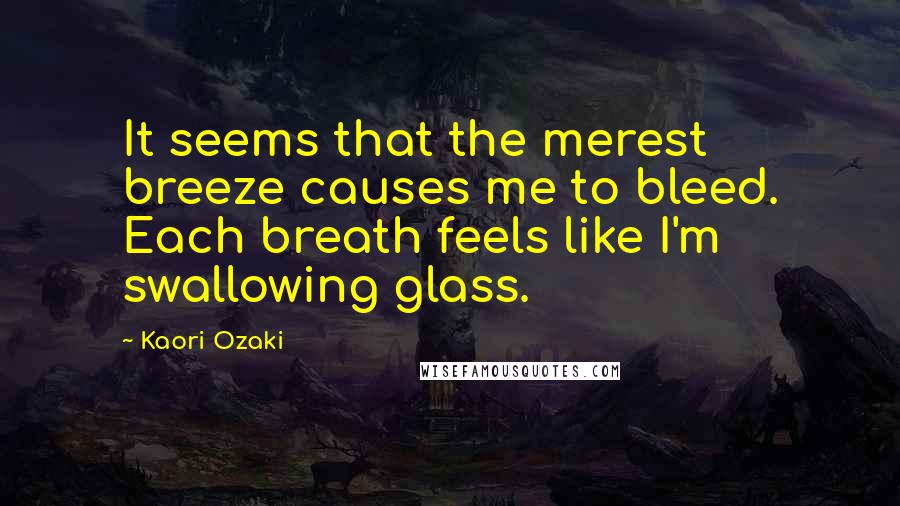 Kaori Ozaki Quotes: It seems that the merest breeze causes me to bleed. Each breath feels like I'm swallowing glass.