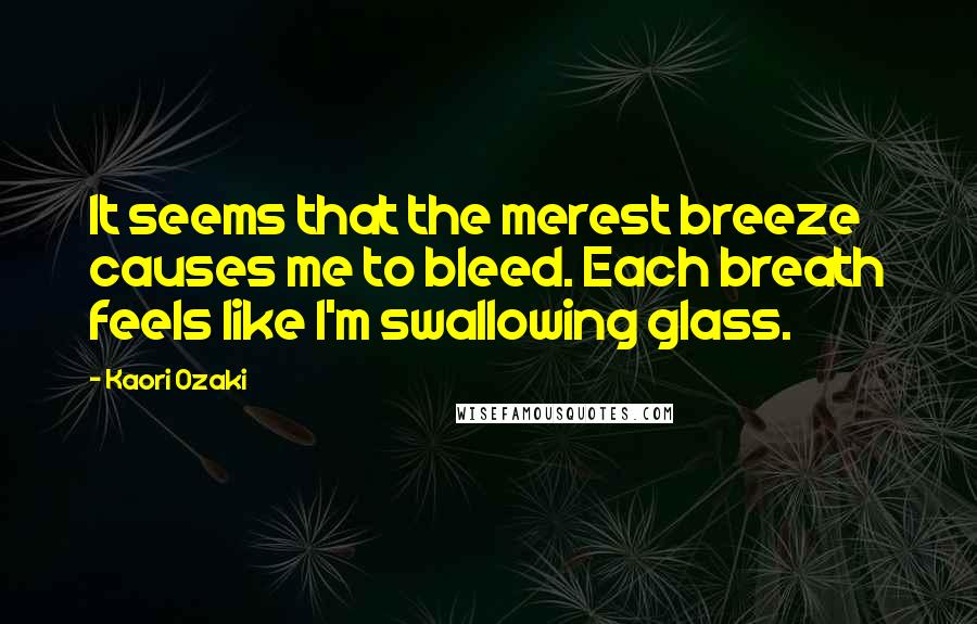 Kaori Ozaki Quotes: It seems that the merest breeze causes me to bleed. Each breath feels like I'm swallowing glass.