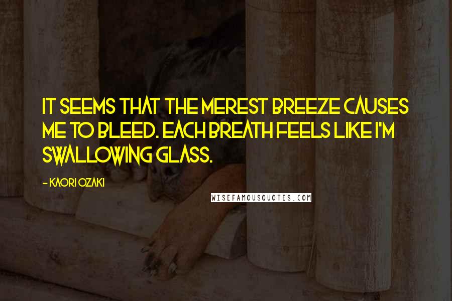 Kaori Ozaki Quotes: It seems that the merest breeze causes me to bleed. Each breath feels like I'm swallowing glass.