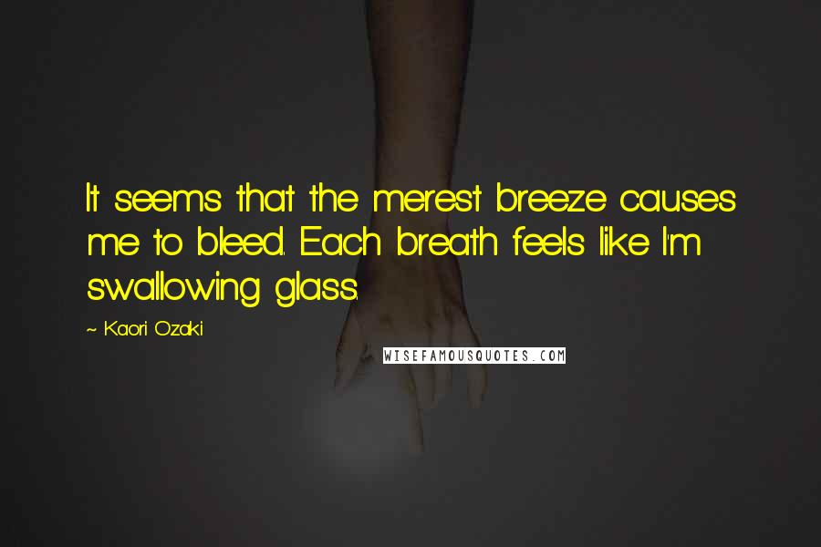 Kaori Ozaki Quotes: It seems that the merest breeze causes me to bleed. Each breath feels like I'm swallowing glass.