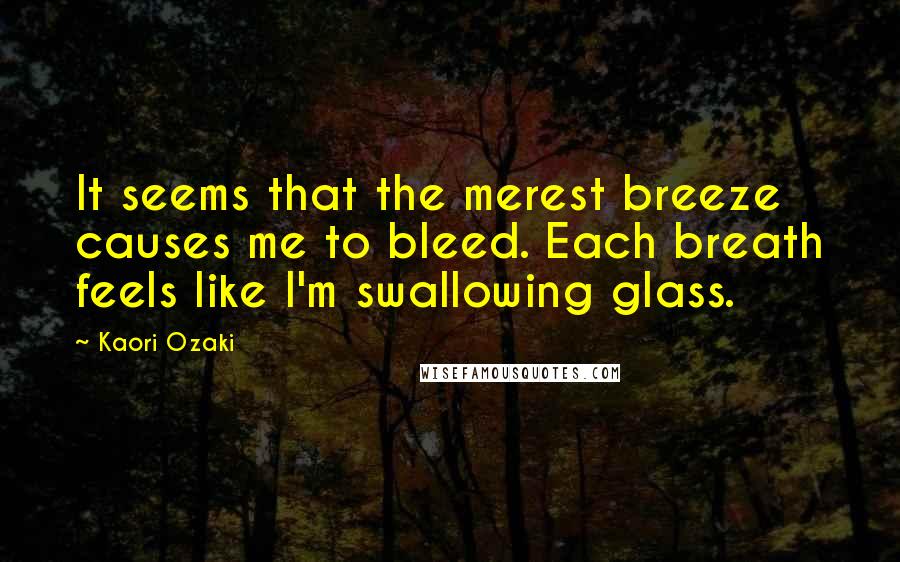 Kaori Ozaki Quotes: It seems that the merest breeze causes me to bleed. Each breath feels like I'm swallowing glass.