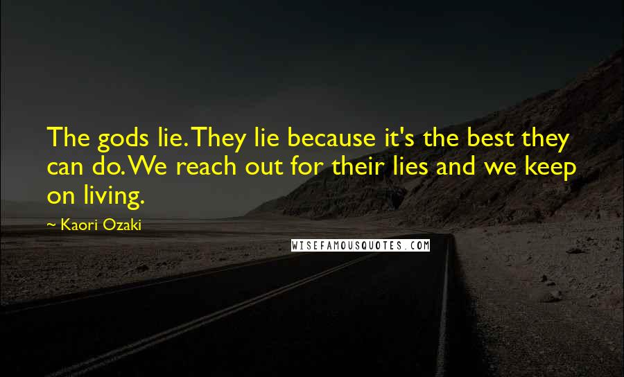 Kaori Ozaki Quotes: The gods lie. They lie because it's the best they can do. We reach out for their lies and we keep on living.