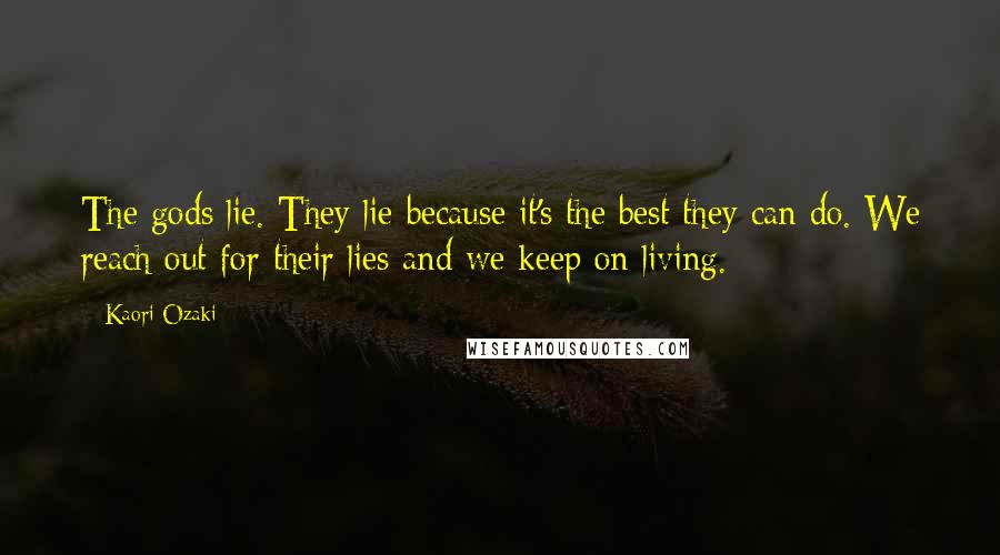Kaori Ozaki Quotes: The gods lie. They lie because it's the best they can do. We reach out for their lies and we keep on living.
