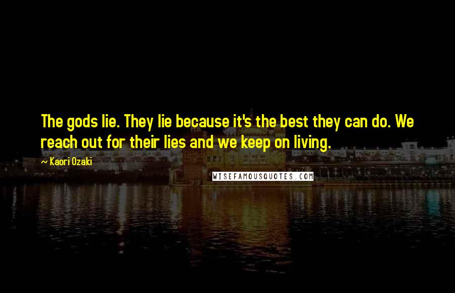 Kaori Ozaki Quotes: The gods lie. They lie because it's the best they can do. We reach out for their lies and we keep on living.