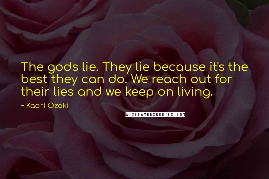Kaori Ozaki Quotes: The gods lie. They lie because it's the best they can do. We reach out for their lies and we keep on living.