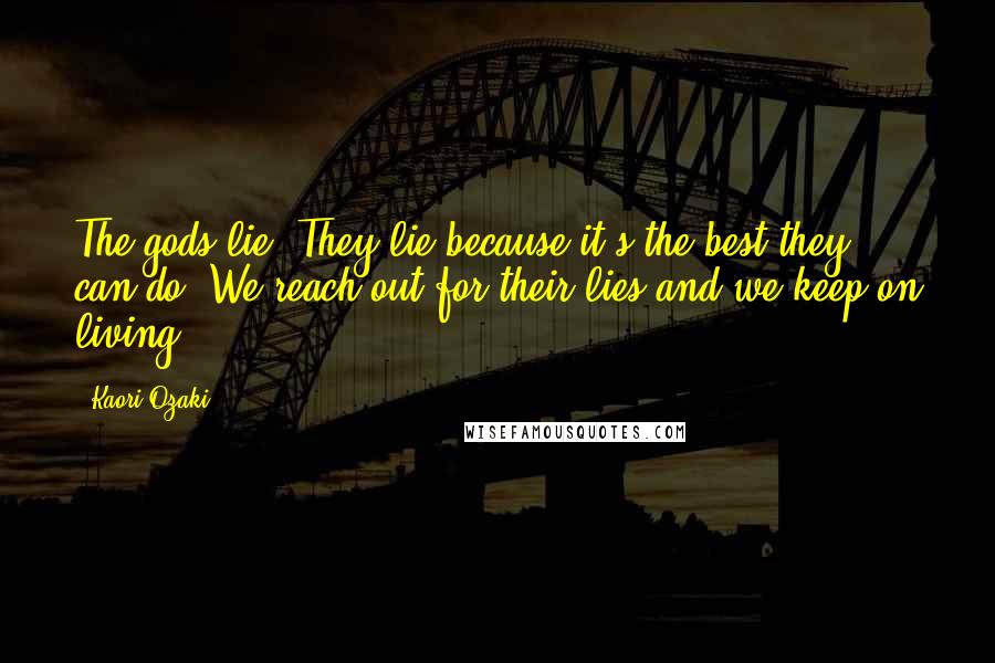 Kaori Ozaki Quotes: The gods lie. They lie because it's the best they can do. We reach out for their lies and we keep on living.