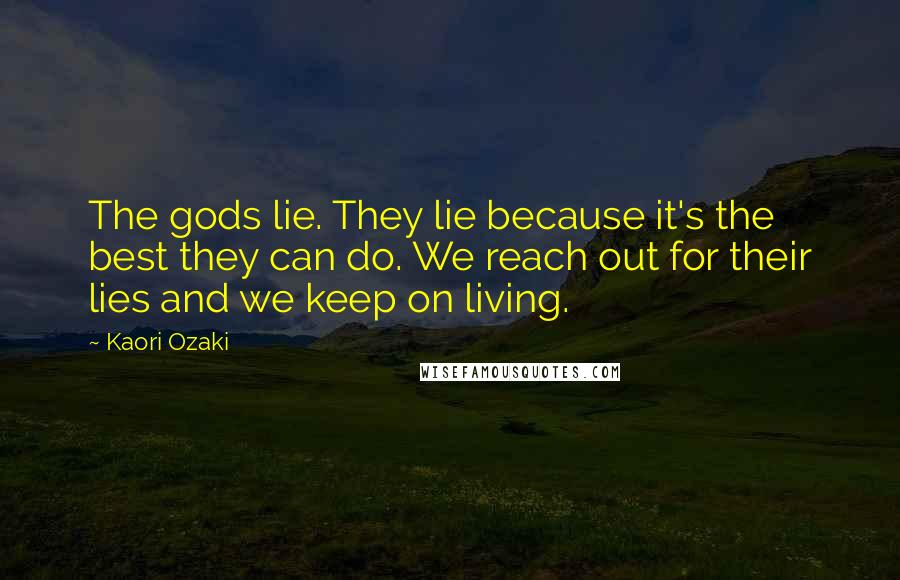 Kaori Ozaki Quotes: The gods lie. They lie because it's the best they can do. We reach out for their lies and we keep on living.
