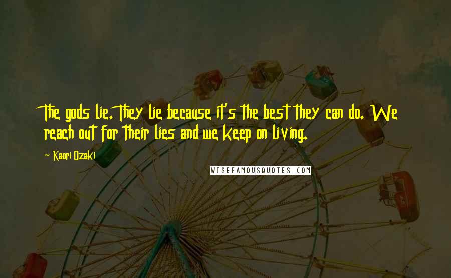 Kaori Ozaki Quotes: The gods lie. They lie because it's the best they can do. We reach out for their lies and we keep on living.