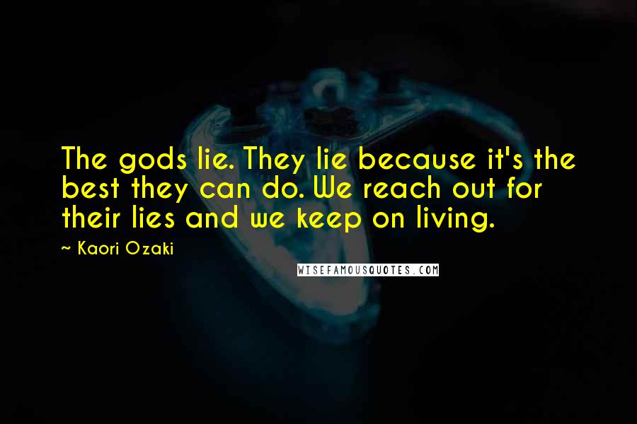 Kaori Ozaki Quotes: The gods lie. They lie because it's the best they can do. We reach out for their lies and we keep on living.