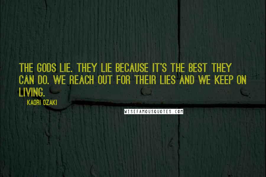 Kaori Ozaki Quotes: The gods lie. They lie because it's the best they can do. We reach out for their lies and we keep on living.