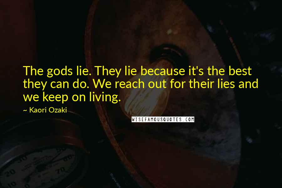 Kaori Ozaki Quotes: The gods lie. They lie because it's the best they can do. We reach out for their lies and we keep on living.