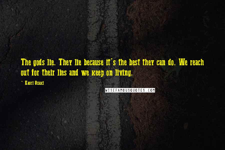 Kaori Ozaki Quotes: The gods lie. They lie because it's the best they can do. We reach out for their lies and we keep on living.
