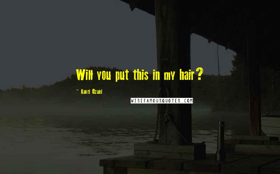 Kaori Ozaki Quotes: Will you put this in my hair?