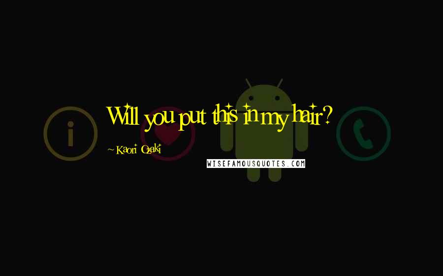 Kaori Ozaki Quotes: Will you put this in my hair?