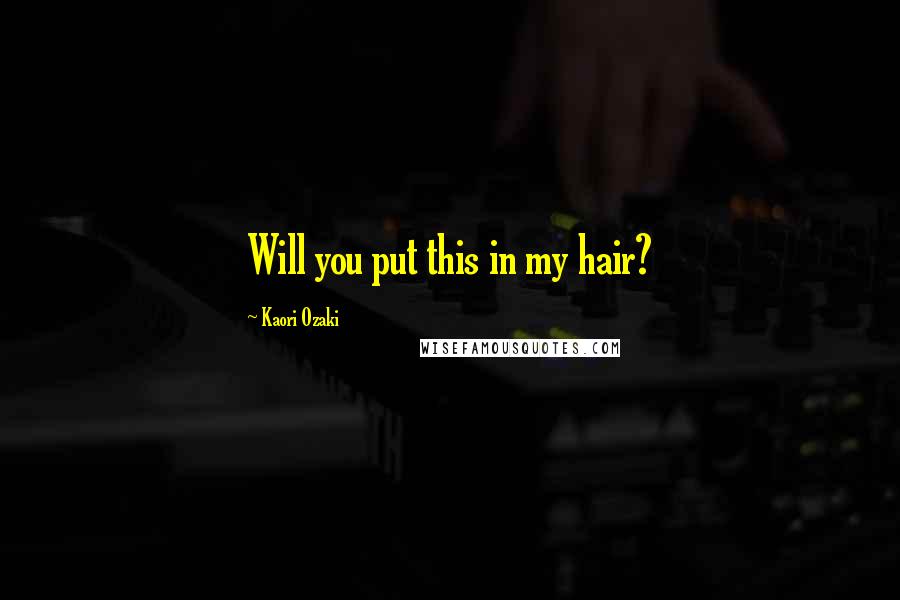 Kaori Ozaki Quotes: Will you put this in my hair?