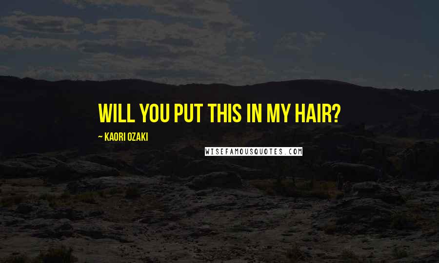 Kaori Ozaki Quotes: Will you put this in my hair?