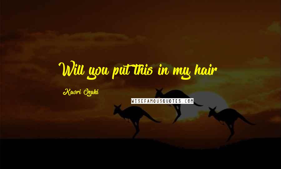Kaori Ozaki Quotes: Will you put this in my hair?