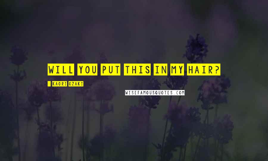 Kaori Ozaki Quotes: Will you put this in my hair?